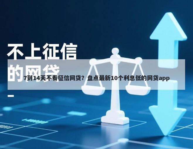 7到14天不看征信网贷？盘点最新10个利息低的网贷app