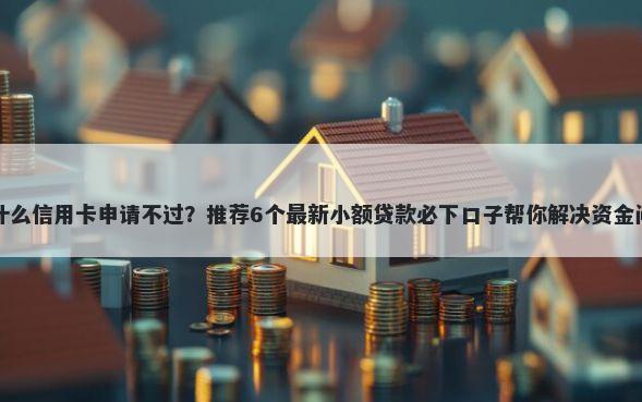 为什么信用卡申请不过?推荐6个最新小额贷款必下口子帮你解决资金问题