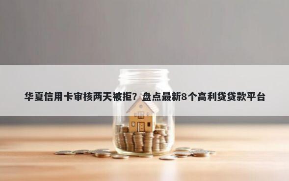华夏信用卡审核两天被拒？盘点最新8个高利贷贷款平台
