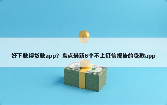 好下款得贷款app？盘点最新6个不上征信报告的贷款app