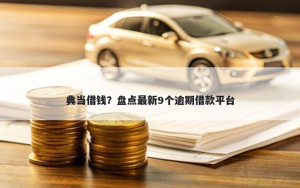 典当借钱？盘点最新9个逾期借款平台