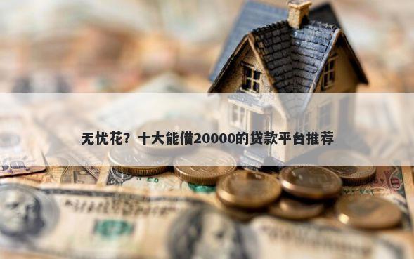 无忧花？十大能借20000的贷款平台推荐