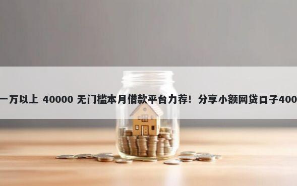 哪些口子能下一万以上 40000 无门槛本月借款平台力荐！分享小额网贷口子40000无门槛借款