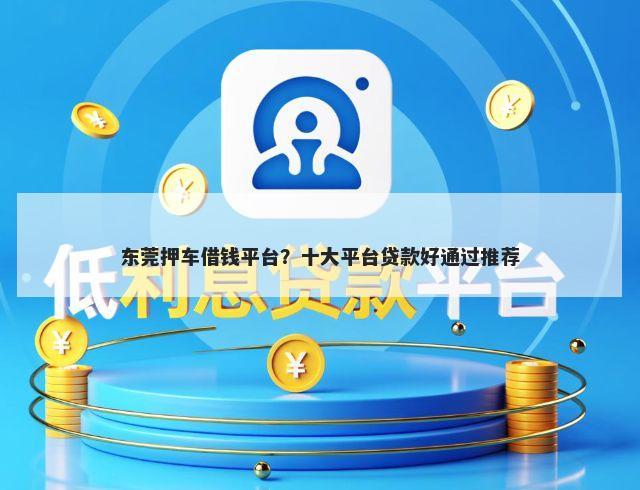 东莞押车借钱平台？十大平台贷款好通过推荐