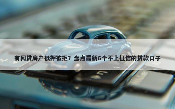有网贷房产抵押被拒？盘点最新6个不上征信的贷款口子