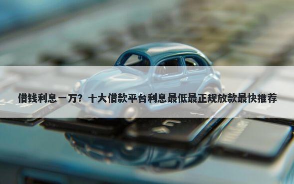 借钱利息一万？十大借款平台利息最低最正规放款最快推荐