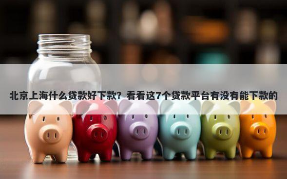 北京上海什么贷款好下款？看看这7个贷款平台有没有能下款的