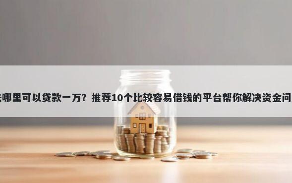 去哪里可以贷款一万？推荐10个比较容易借钱的平台帮你解决资金问题