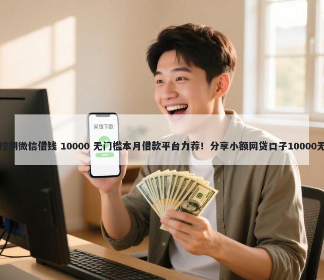 明年如果控制微信借钱 10000 无门槛本月借款平台力荐！分享小额网贷口子10000无门槛借款