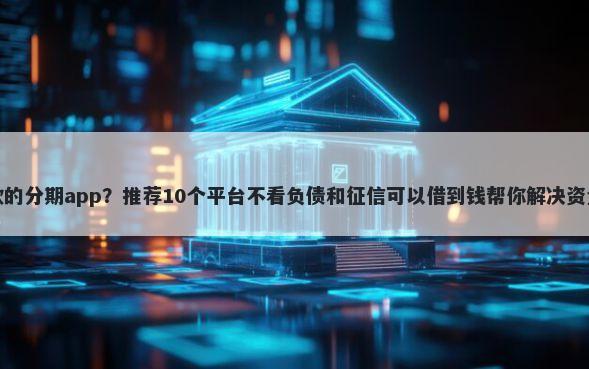 好下款的分期app？推荐10个平台不看负债和征信可以借到钱帮你解决资金问题