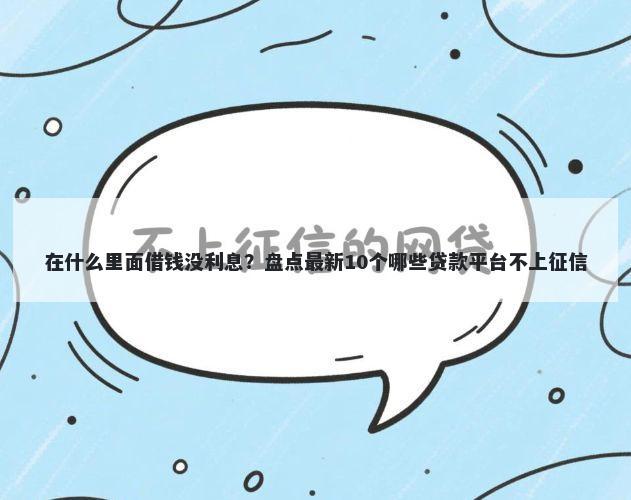在什么里面借钱没利息？盘点最新10个哪些贷款平台不上征信