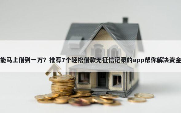 在哪能马上借到一万？推荐7个轻松借款无征信记录的app帮你解决资金问题
