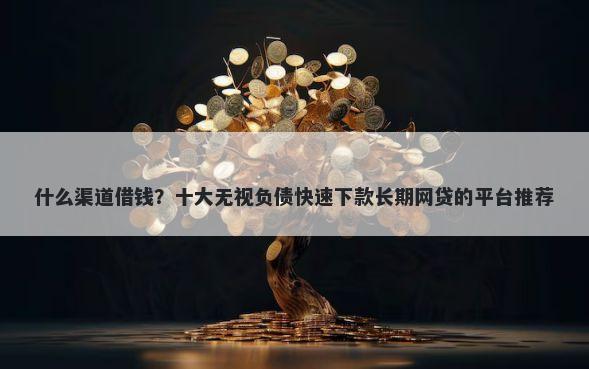 什么渠道借钱？十大无视负债快速下款长期网贷的平台推荐