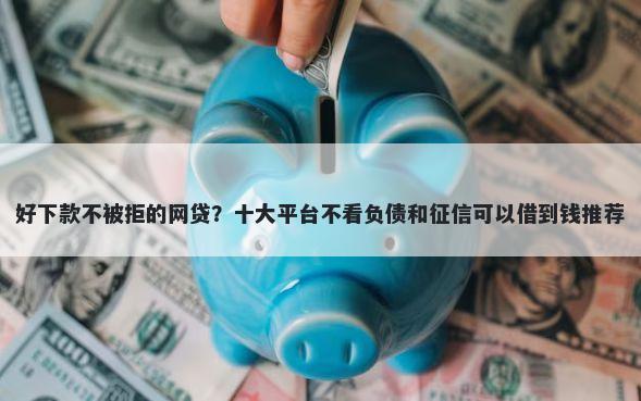 好下款不被拒的网贷？十大平台不看负债和征信可以借到钱推荐