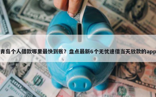 青岛个人借款哪里最快到账？盘点最新6个无忧速借当天放款的app