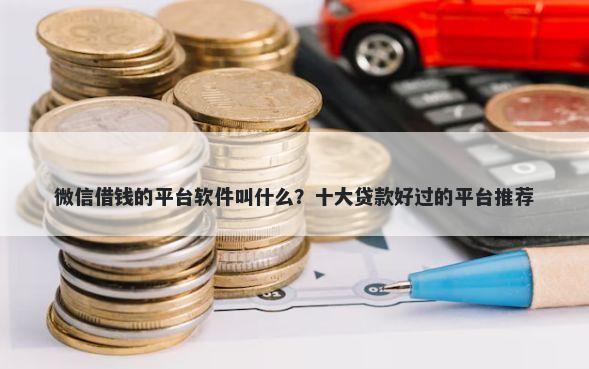 微信借钱的平台软件叫什么？十大贷款好过的平台推荐