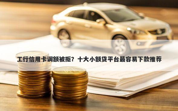 工行信用卡调额被拒？十大小额贷平台最容易下款推荐