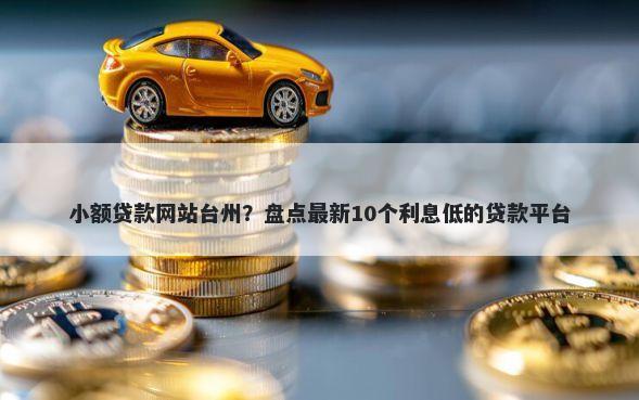 小额贷款网站台州？盘点最新10个利息低的贷款平台