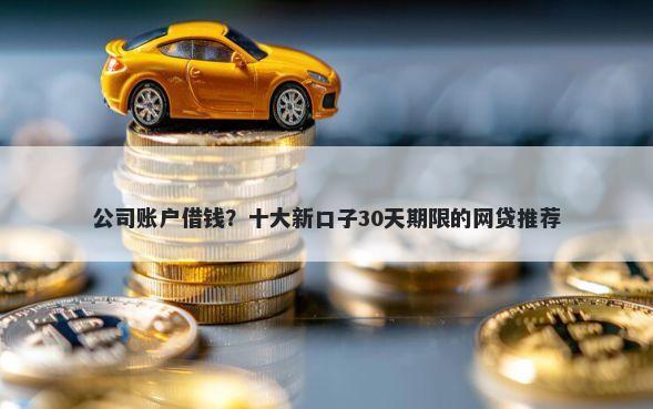 公司账户借钱？十大新口子30天期限的网贷推荐