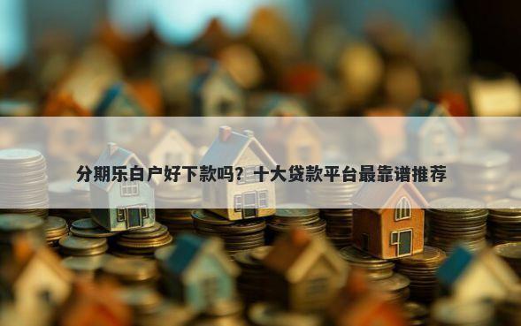 分期乐白户好下款吗？十大贷款平台最靠谱推荐