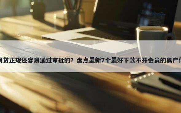 有什么网贷正规还容易通过审批的?盘点最新7个最好下款不开会员的黑户借钱平台