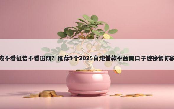那个平台借钱不看征信不看逾期？推荐9个2025高炮借款平台黑口子链接帮你解决资金问题