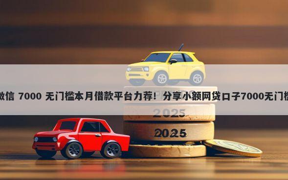 私人微信 7000 无门槛本月借款平台力荐！分享小额网贷口子7000无门槛借款