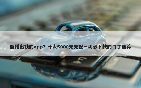 能借出钱的app？十大5000元无视一切必下款的口子推荐