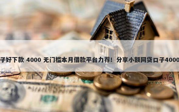 网贷哪些口子好下款 4000 无门槛本月借款平台力荐！分享小额网贷口子4000无门槛借款