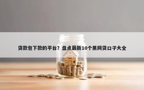 贷款包下款的平台？盘点最新10个黑网贷口子大全