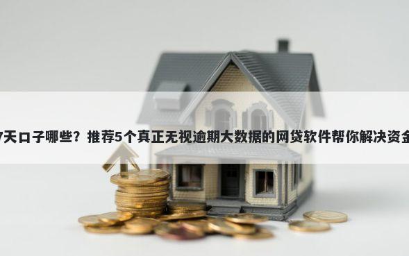 网贷7天口子哪些？推荐5个真正无视逾期大数据的网贷软件帮你解决资金问题