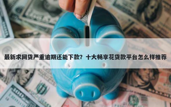 最新求网贷严重逾期还能下款?十大畅享花贷款平台怎么样推荐