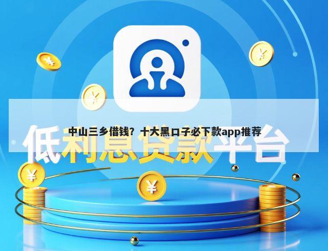 中山三乡借钱？十大黑口子必下款app推荐