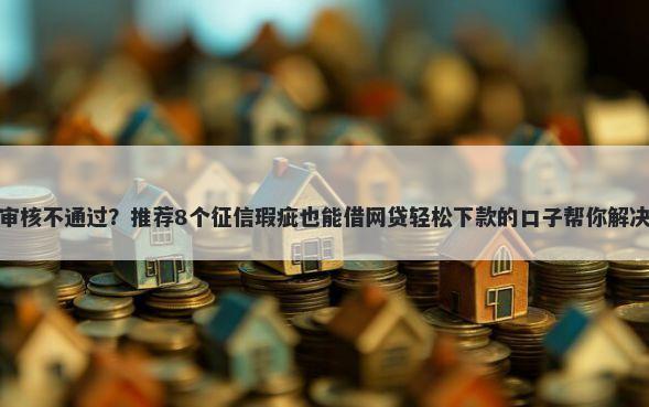 钱站申请审核不通过?推荐8个征信瑕疵也能借网贷轻松下款的口子帮你解决资金问题