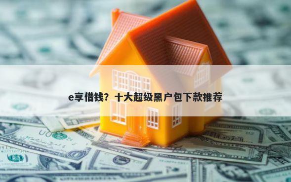 e享借钱？十大超级黑户包下款推荐
