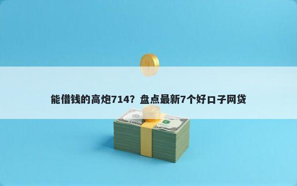 能借钱的高炮714？盘点最新7个好口子网贷