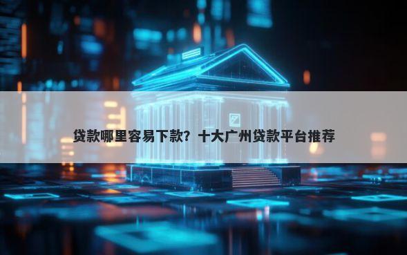 贷款哪里容易下款？十大广州贷款平台推荐