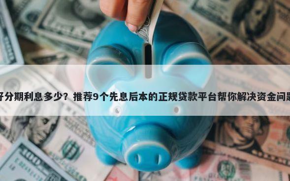 好分期利息多少？推荐9个先息后本的正规贷款平台帮你解决资金问题
