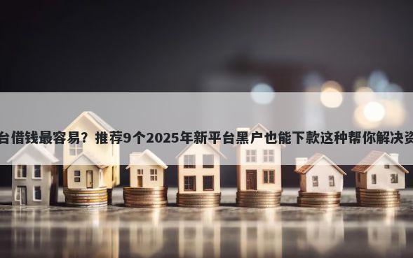 哪个平台借钱最容易？推荐9个2025年新平台黑户也能下款这种帮你解决资金问题