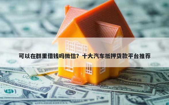 可以在群里借钱吗微信？十大汽车抵押贷款平台推荐