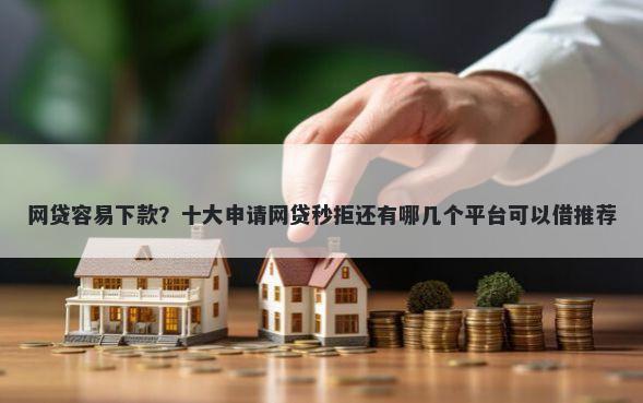 网贷容易下款？十大申请网贷秒拒还有哪几个平台可以借推荐