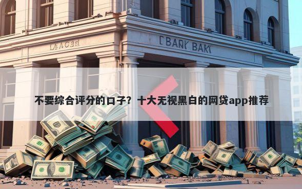 不要综合评分的口子？十大无视黑白的网贷app推荐