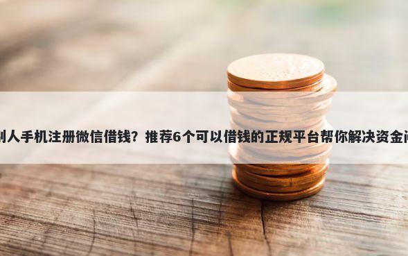 用别人手机注册微信借钱？推荐6个可以借钱的正规平台帮你解决资金问题