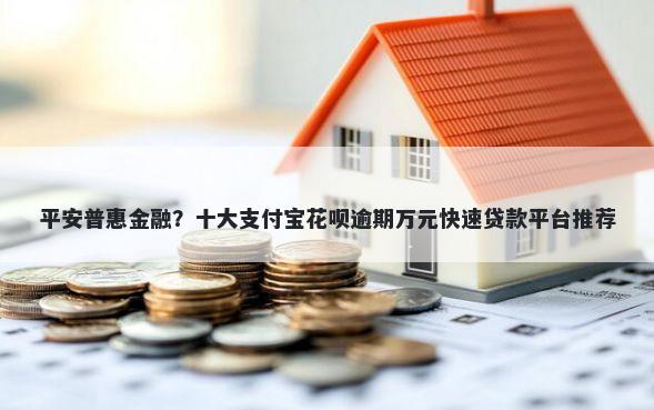 平安普惠金融？十大支付宝花呗逾期万元快速贷款平台推荐