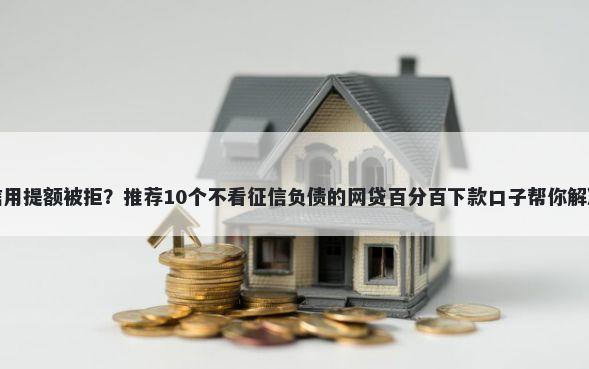 光大银行信用提额被拒？推荐10个不看征信负债的网贷百分百下款口子帮你解决资金问题