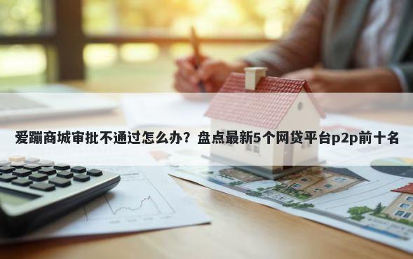 爱蹦商城审批不通过怎么办?盘点最新5个网贷平台p2p前十名