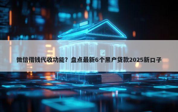 微信借钱代收功能？盘点最新6个黑户贷款2025新口子