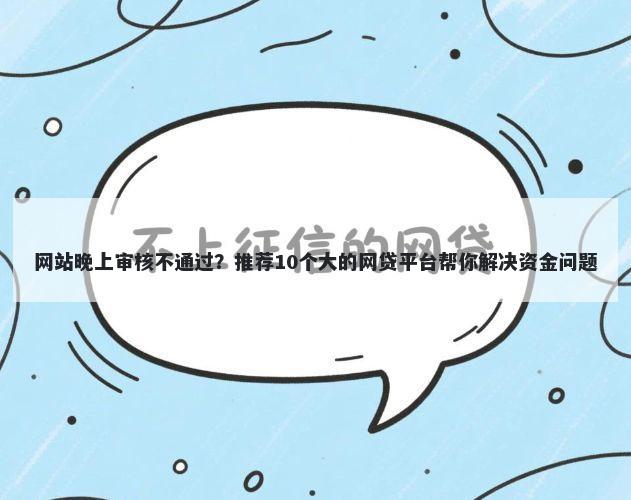 网站晚上审核不通过?推荐10个大的网贷平台帮你解决资金问题