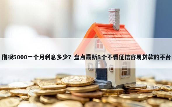 借呗5000一个月利息多少？盘点最新8个不看征信容易贷款的平台