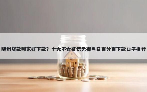 随州贷款哪家好下款？十大不看征信无视黑白百分百下款口子推荐